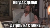 когда сделал деталь на станке