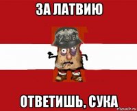 за латвию ответишь, сука