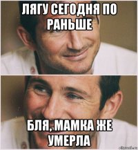 лягу сегодня по раньше бля, мамка же умерла