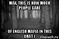 max, this is how much people care of english mafia in this chat (