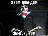 э ром-дом-дом эм-доро-ром