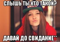 слышь ты кто такой? давай до свидание**