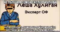 не льоша а семен єксперт хуліган хотів одпіздить пациків шо приїхали на виїзд на станції мамка побачіла дала йому пізди