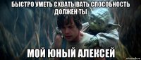 быстро уметь схватывать способность должен ты мой юный алексей