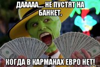 дааааа.... не пустят на банкет, когда в карманах евро нет!
