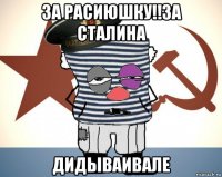 за расиюшку!!за сталина дидываивале