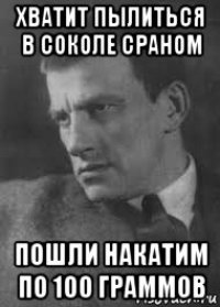 хватит пылиться в соколе сраном пошли накатим по 100 граммов