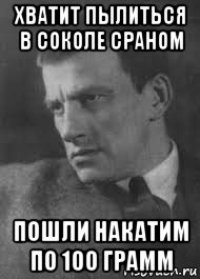хватит пылиться в соколе сраном пошли накатим по 100 грамм