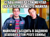 ставь универ если мечтал оказаться на месте майкла майклаи съездить в заднюю агаповку этой рузге свинье