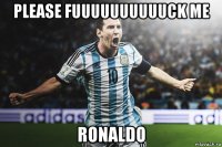 please fuuuuuuuuuuck me ronaldo