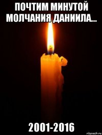 почтим минутой молчания даниила... 2001-2016