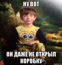 ну вот он даже не открыл коробку