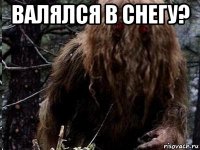 валялся в снегу? 