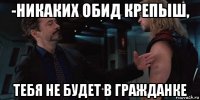 -никаких обид крепыш, тебя не будет в гражданке