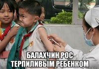  балахчин рос терпиливым ребенком