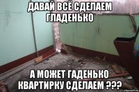 давай всё сделаем гладенько а может гаденько квартирку сделаем ???