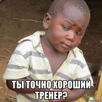  ты точно хороший тренер?