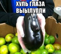 хуль глаза выылупли 