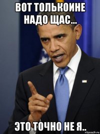 вот толькоине надо щас... это точно не я..