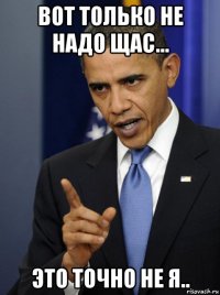 вот только не надо щас... это точно не я..
