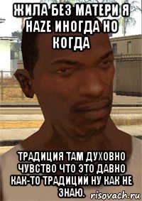 жила без матери я haze иногда но когда традиция там духовно чувство что это давно как-то традиций ну как не знаю.