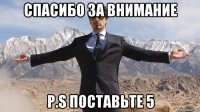 спасибо за внимание p.s поставьте 5