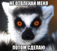 не отвлекай меня потом сделаю