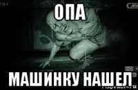 опа машинку нашел