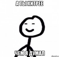 а ты хитрее чем я думал