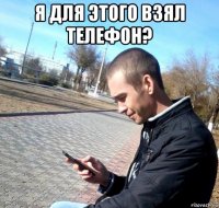 я для этого взял телефон? 