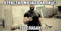 отрастил мочало на лице? ты слабак!