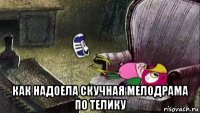  как надоела скучная мелодрама по телику