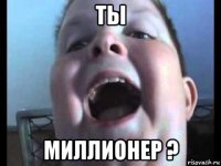 ты миллионер ?