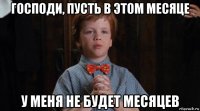 господи, пусть в этом месяце у меня не будет месяцев