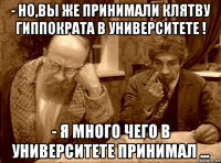 - но,вы же принимали клятву гиппократа в университете ! - я много чего в университете принимал ...