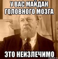 у вас майдан головного мозга это неизлечимо