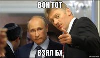 вон тот взял бх
