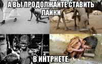 а вы продолжайте ставить лайки в интрнете.