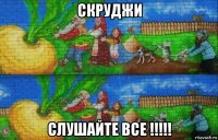 скруджи слушайте все !!!!!