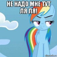 не надо мне тут ля ля! 