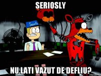 seriosly nu lati vazut de defliu?