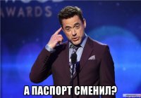  а паспорт сменил?