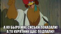  а ну быро мне сиськи показали! а то курятник щас подпалю!