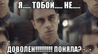 я..... тобой..... не..... доволен!!!!!!!!! поняла? -_-