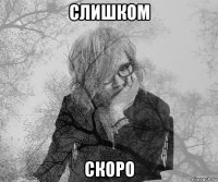 слишком скоро