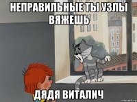 неправильные ты узлы вяжешь дядя виталич