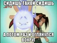 сидишь такой сидишь а потом раз и оглянулся вокруг