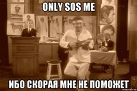 only sos me ибо скорая мне не поможет
