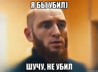 я бы убил) шучу, не убил