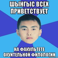 шынгыс всех приветствует на факультете охуительной филологии